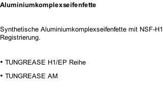 Aluminiumkomplexseifenfette Synthetische Aluminiumkomplexseifenfette mit NSF-H1 Registrierung.  •	TUNGREASE H1/EP Reihe •	TUNGREASE AM